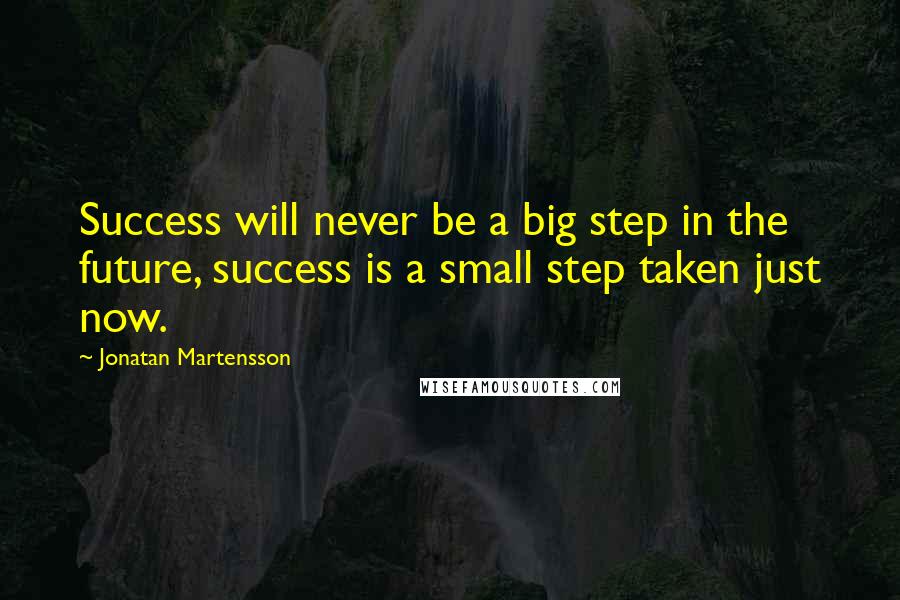 Jonatan Martensson Quotes: Success will never be a big step in the future, success is a small step taken just now.