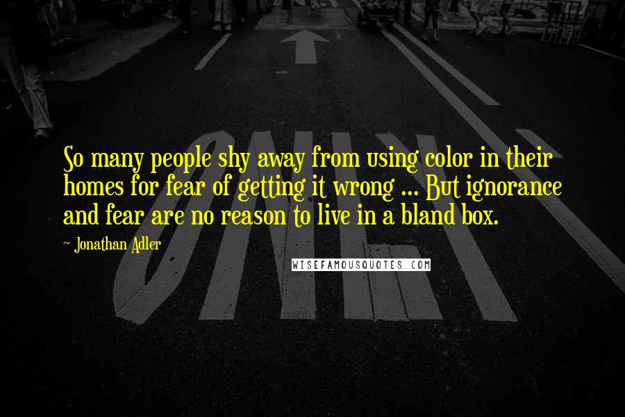 Jonathan Adler Quotes: So many people shy away from using color in their homes for fear of getting it wrong ... But ignorance and fear are no reason to live in a bland box.