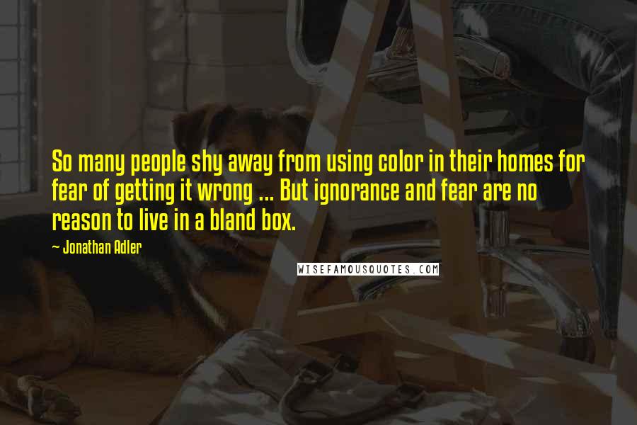 Jonathan Adler Quotes: So many people shy away from using color in their homes for fear of getting it wrong ... But ignorance and fear are no reason to live in a bland box.