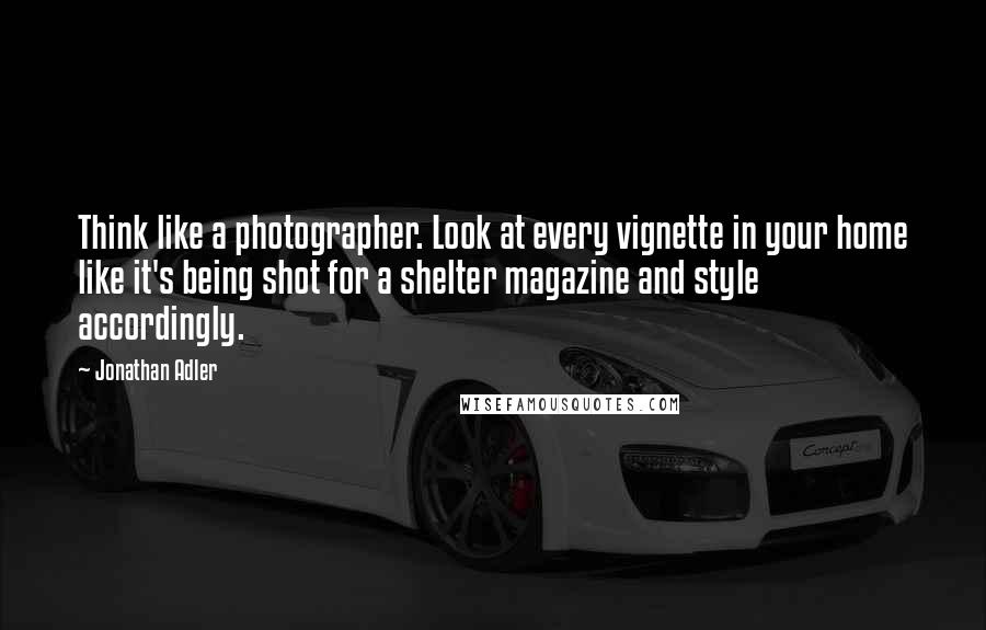 Jonathan Adler Quotes: Think like a photographer. Look at every vignette in your home like it's being shot for a shelter magazine and style accordingly.