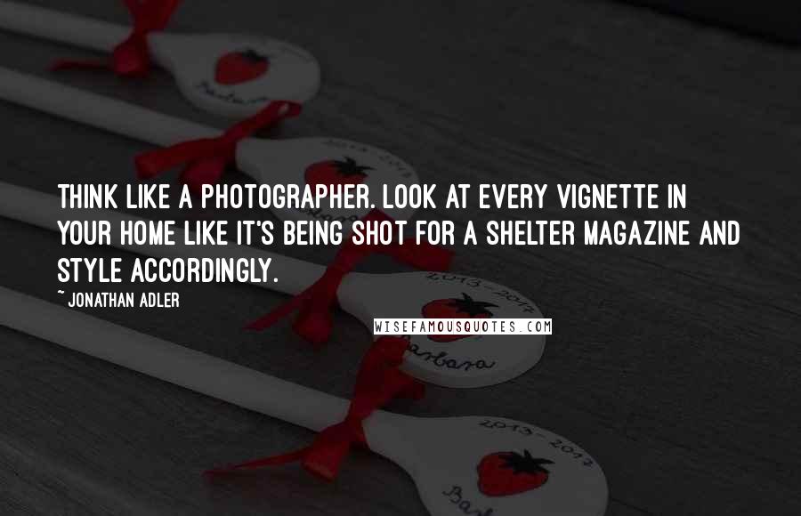 Jonathan Adler Quotes: Think like a photographer. Look at every vignette in your home like it's being shot for a shelter magazine and style accordingly.