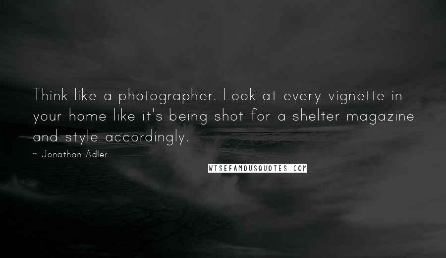 Jonathan Adler Quotes: Think like a photographer. Look at every vignette in your home like it's being shot for a shelter magazine and style accordingly.