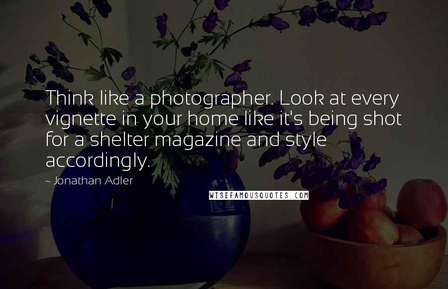 Jonathan Adler Quotes: Think like a photographer. Look at every vignette in your home like it's being shot for a shelter magazine and style accordingly.