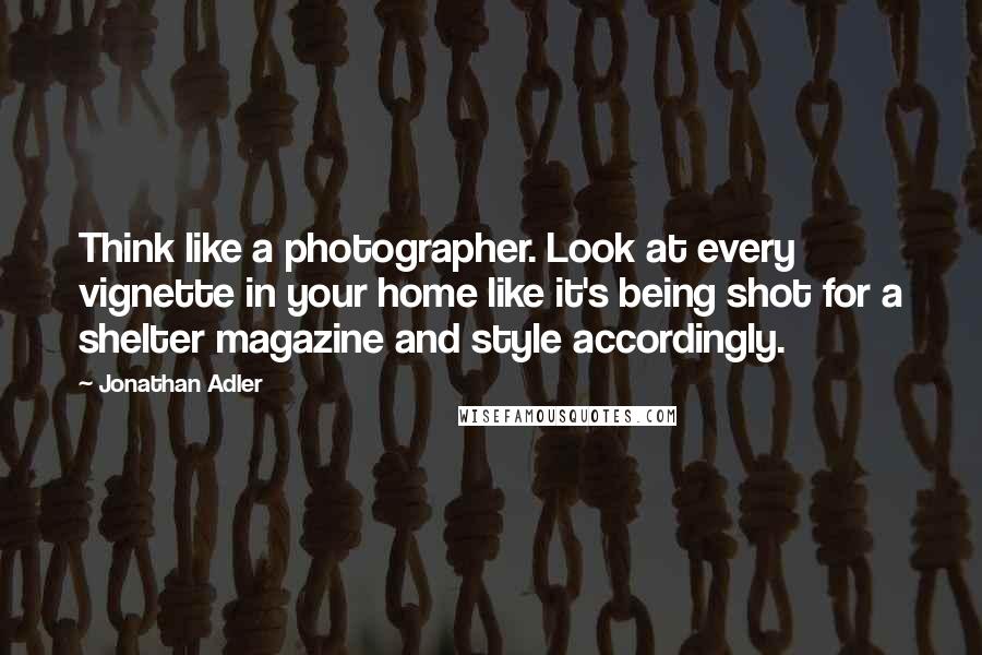 Jonathan Adler Quotes: Think like a photographer. Look at every vignette in your home like it's being shot for a shelter magazine and style accordingly.