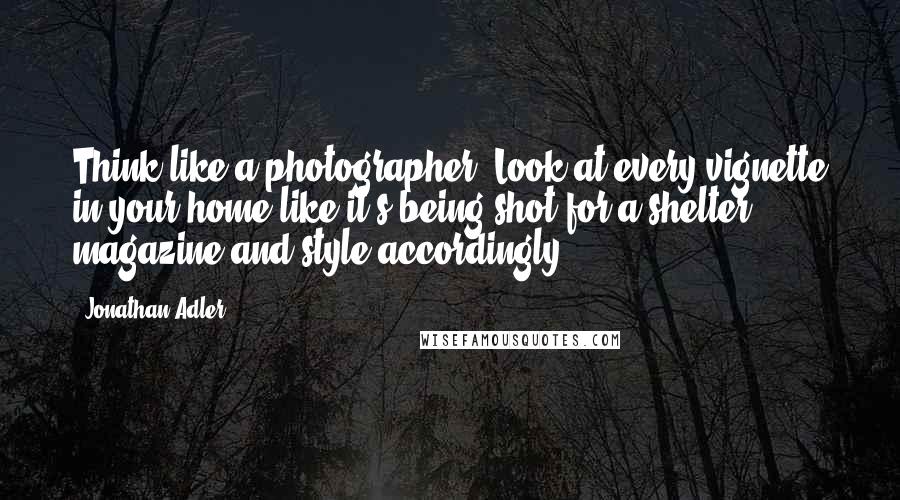 Jonathan Adler Quotes: Think like a photographer. Look at every vignette in your home like it's being shot for a shelter magazine and style accordingly.