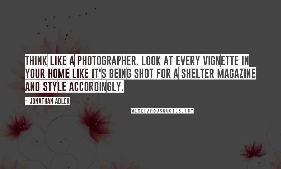 Jonathan Adler Quotes: Think like a photographer. Look at every vignette in your home like it's being shot for a shelter magazine and style accordingly.