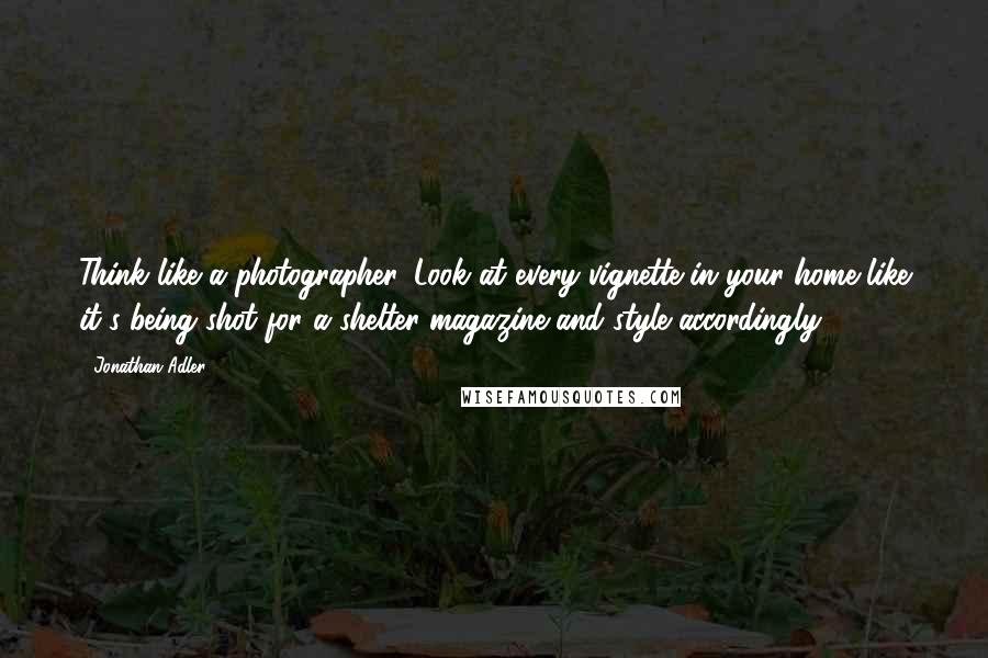 Jonathan Adler Quotes: Think like a photographer. Look at every vignette in your home like it's being shot for a shelter magazine and style accordingly.