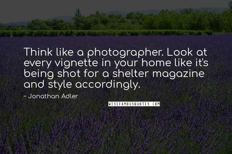 Jonathan Adler Quotes: Think like a photographer. Look at every vignette in your home like it's being shot for a shelter magazine and style accordingly.