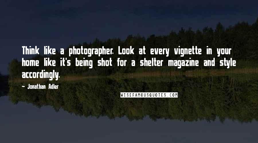 Jonathan Adler Quotes: Think like a photographer. Look at every vignette in your home like it's being shot for a shelter magazine and style accordingly.