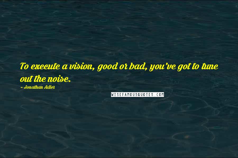 Jonathan Adler Quotes: To execute a vision, good or bad, you've got to tune out the noise.