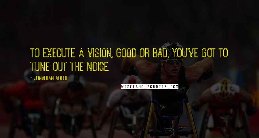 Jonathan Adler Quotes: To execute a vision, good or bad, you've got to tune out the noise.