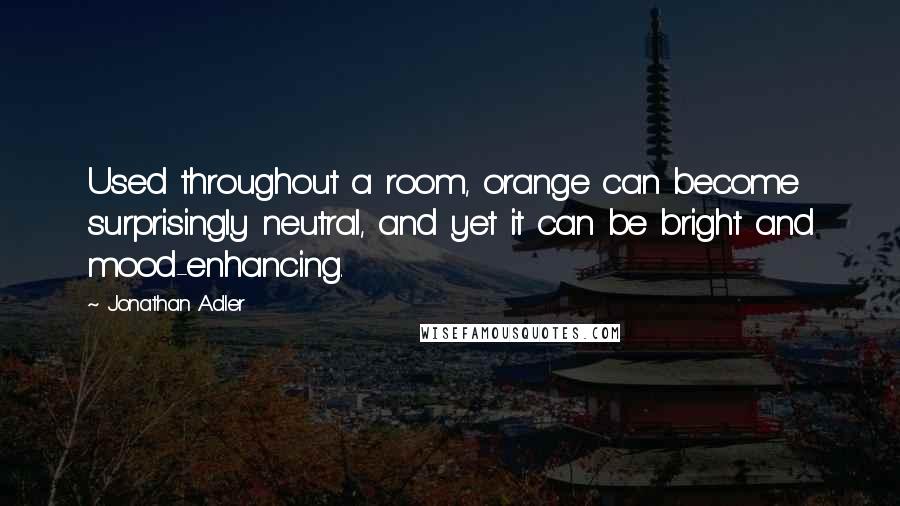Jonathan Adler Quotes: Used throughout a room, orange can become surprisingly neutral, and yet it can be bright and mood-enhancing.