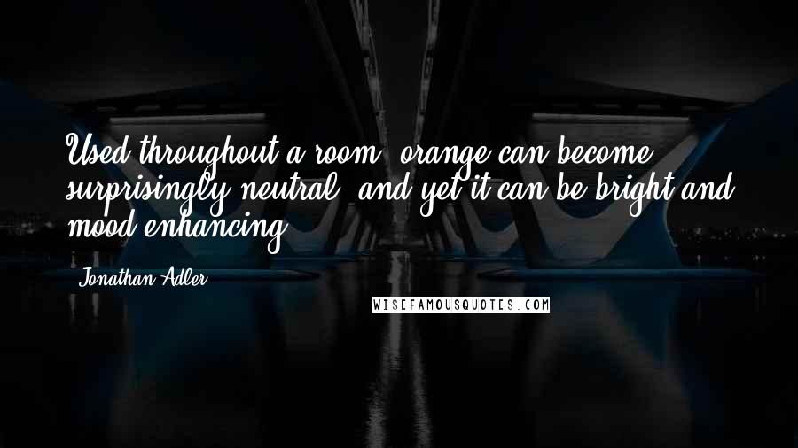 Jonathan Adler Quotes: Used throughout a room, orange can become surprisingly neutral, and yet it can be bright and mood-enhancing.