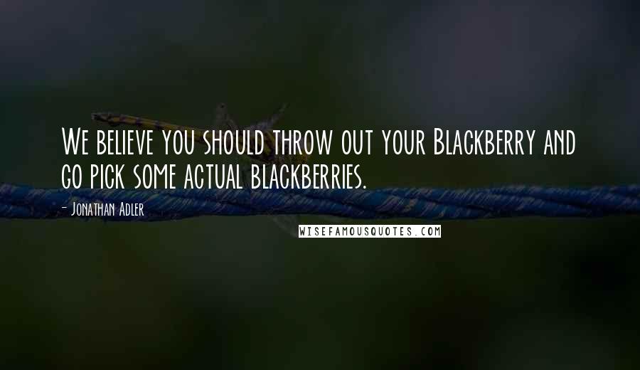 Jonathan Adler Quotes: We believe you should throw out your Blackberry and go pick some actual blackberries.