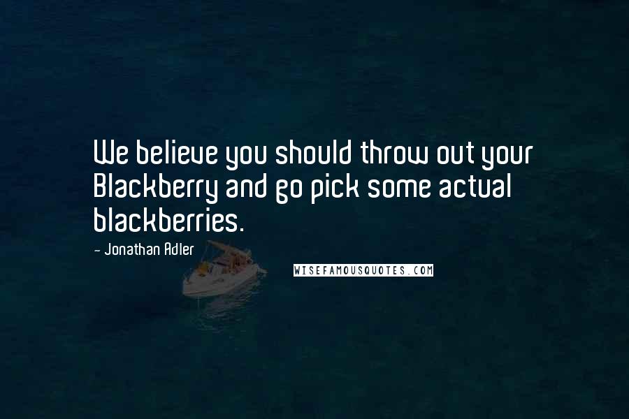 Jonathan Adler Quotes: We believe you should throw out your Blackberry and go pick some actual blackberries.