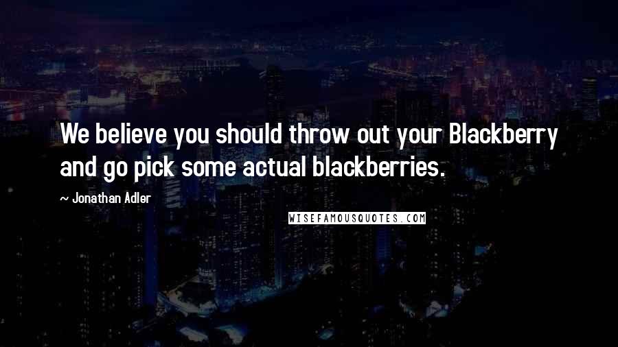 Jonathan Adler Quotes: We believe you should throw out your Blackberry and go pick some actual blackberries.