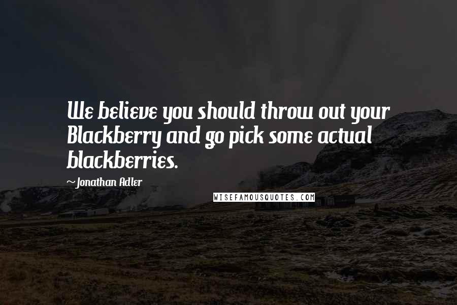 Jonathan Adler Quotes: We believe you should throw out your Blackberry and go pick some actual blackberries.