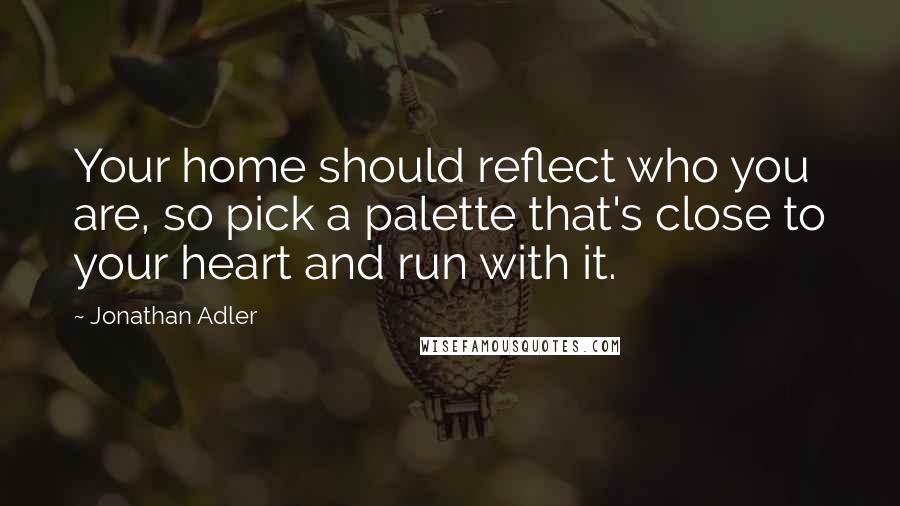 Jonathan Adler Quotes: Your home should reflect who you are, so pick a palette that's close to your heart and run with it.