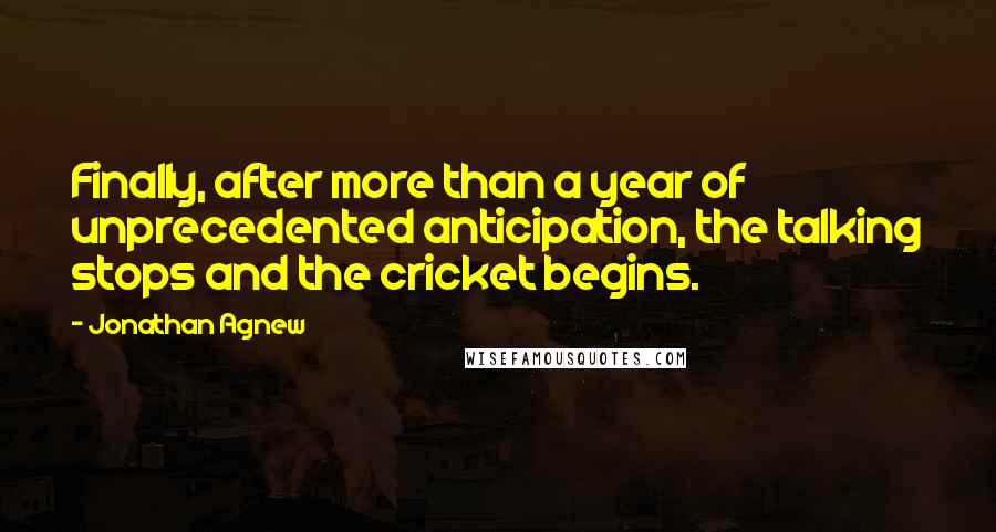 Jonathan Agnew Quotes: Finally, after more than a year of unprecedented anticipation, the talking stops and the cricket begins.