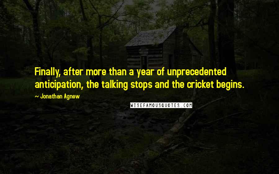 Jonathan Agnew Quotes: Finally, after more than a year of unprecedented anticipation, the talking stops and the cricket begins.