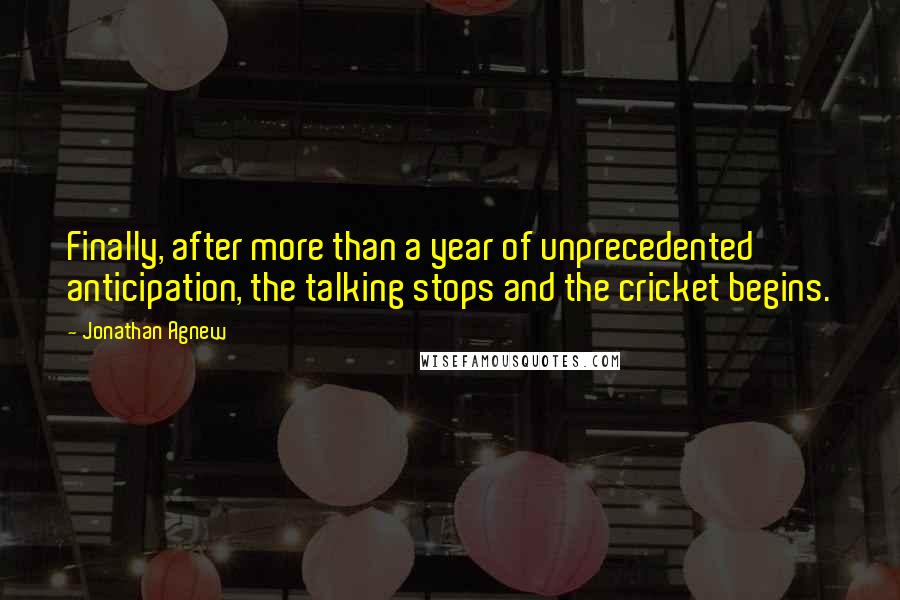 Jonathan Agnew Quotes: Finally, after more than a year of unprecedented anticipation, the talking stops and the cricket begins.