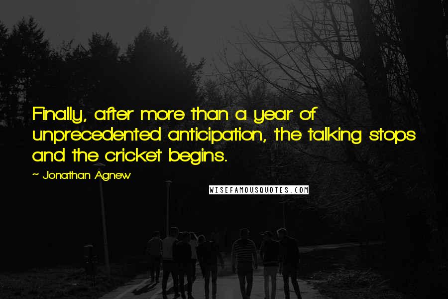 Jonathan Agnew Quotes: Finally, after more than a year of unprecedented anticipation, the talking stops and the cricket begins.