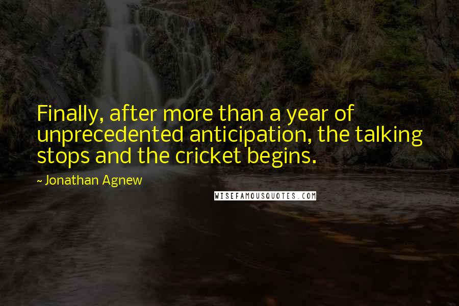 Jonathan Agnew Quotes: Finally, after more than a year of unprecedented anticipation, the talking stops and the cricket begins.