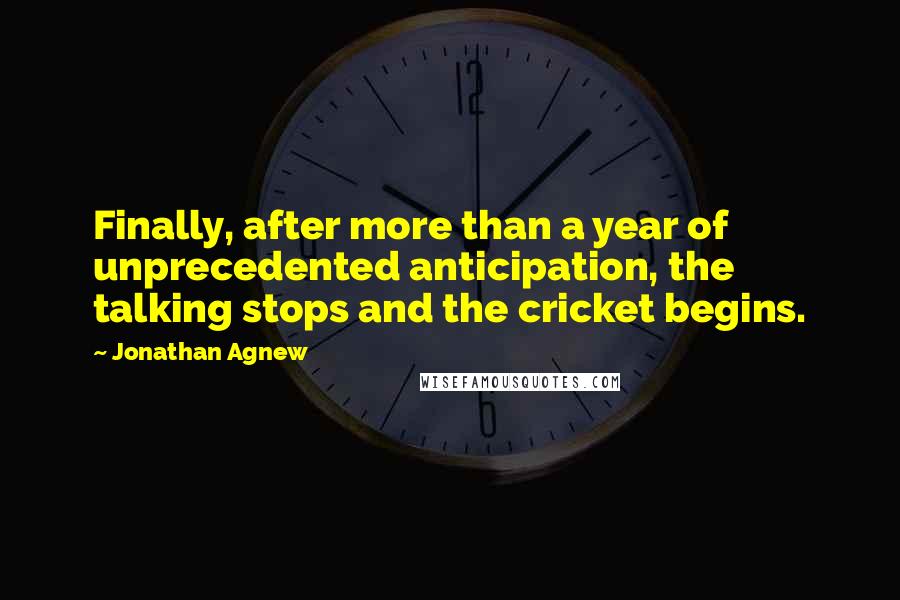 Jonathan Agnew Quotes: Finally, after more than a year of unprecedented anticipation, the talking stops and the cricket begins.