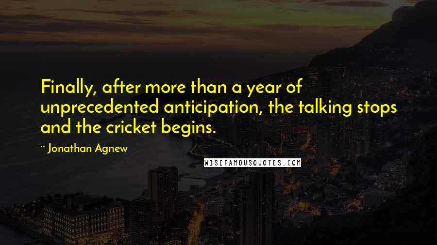 Jonathan Agnew Quotes: Finally, after more than a year of unprecedented anticipation, the talking stops and the cricket begins.