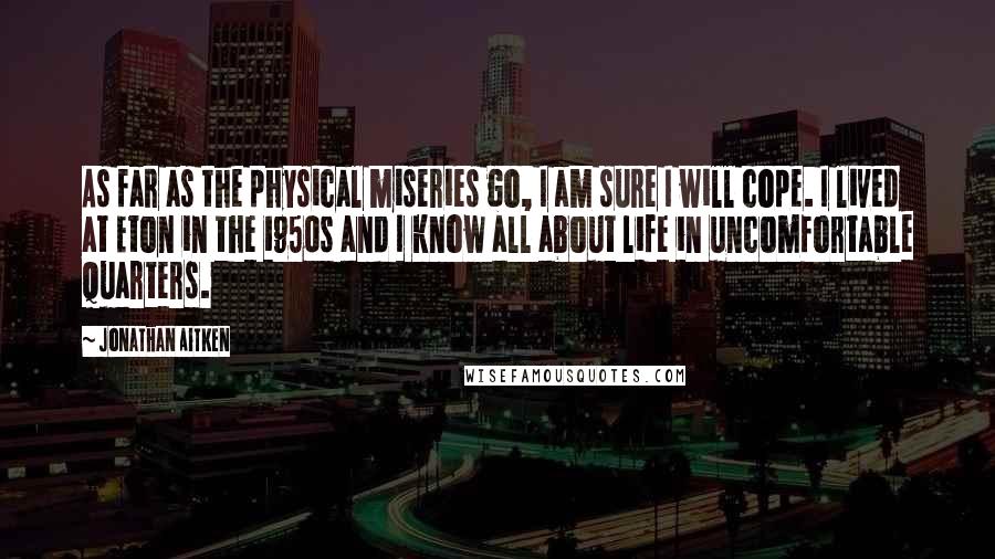 Jonathan Aitken Quotes: As far as the physical miseries go, I am sure I will cope. I lived at Eton in the 1950s and I know all about life in uncomfortable quarters.