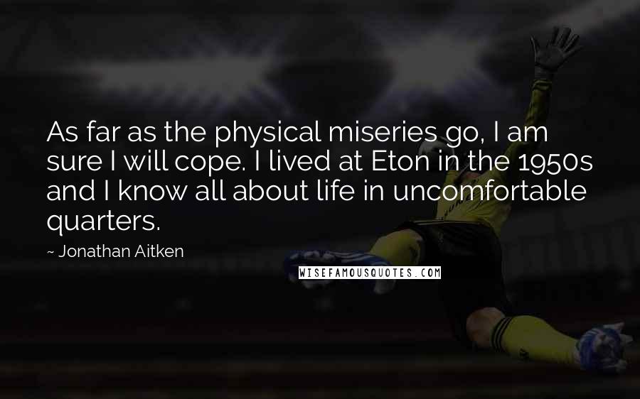 Jonathan Aitken Quotes: As far as the physical miseries go, I am sure I will cope. I lived at Eton in the 1950s and I know all about life in uncomfortable quarters.
