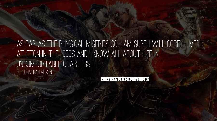 Jonathan Aitken Quotes: As far as the physical miseries go, I am sure I will cope. I lived at Eton in the 1950s and I know all about life in uncomfortable quarters.