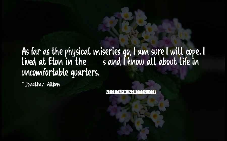 Jonathan Aitken Quotes: As far as the physical miseries go, I am sure I will cope. I lived at Eton in the 1950s and I know all about life in uncomfortable quarters.