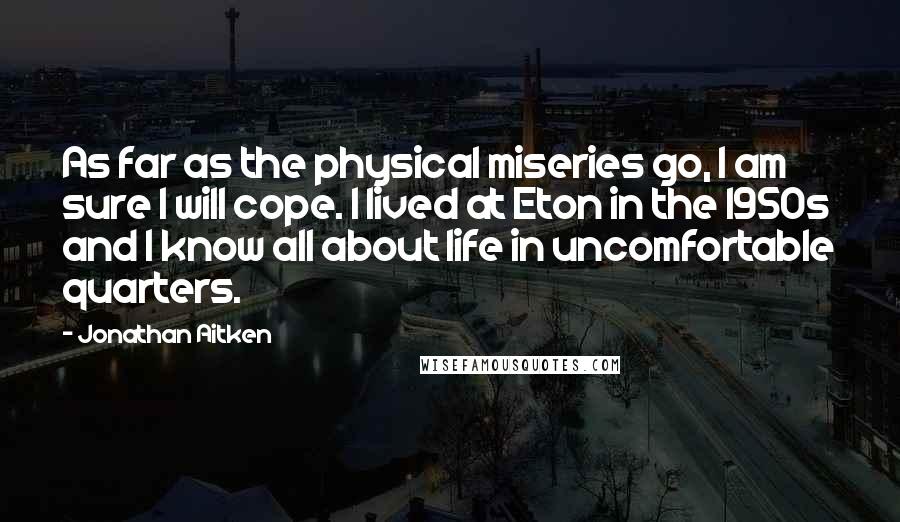 Jonathan Aitken Quotes: As far as the physical miseries go, I am sure I will cope. I lived at Eton in the 1950s and I know all about life in uncomfortable quarters.