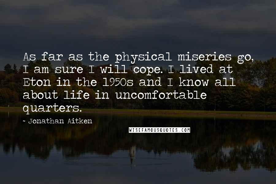 Jonathan Aitken Quotes: As far as the physical miseries go, I am sure I will cope. I lived at Eton in the 1950s and I know all about life in uncomfortable quarters.