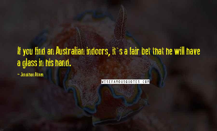 Jonathan Aitken Quotes: If you find an Australian indoors, it's a fair bet that he will have a glass in his hand.