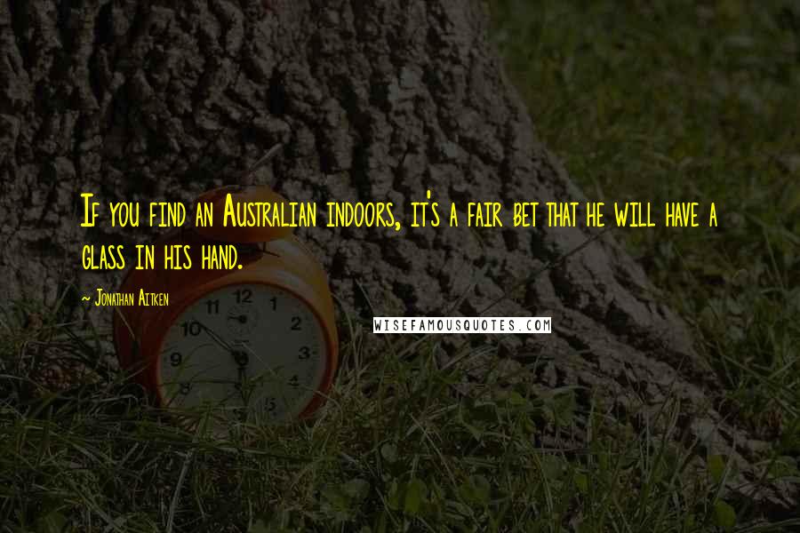 Jonathan Aitken Quotes: If you find an Australian indoors, it's a fair bet that he will have a glass in his hand.