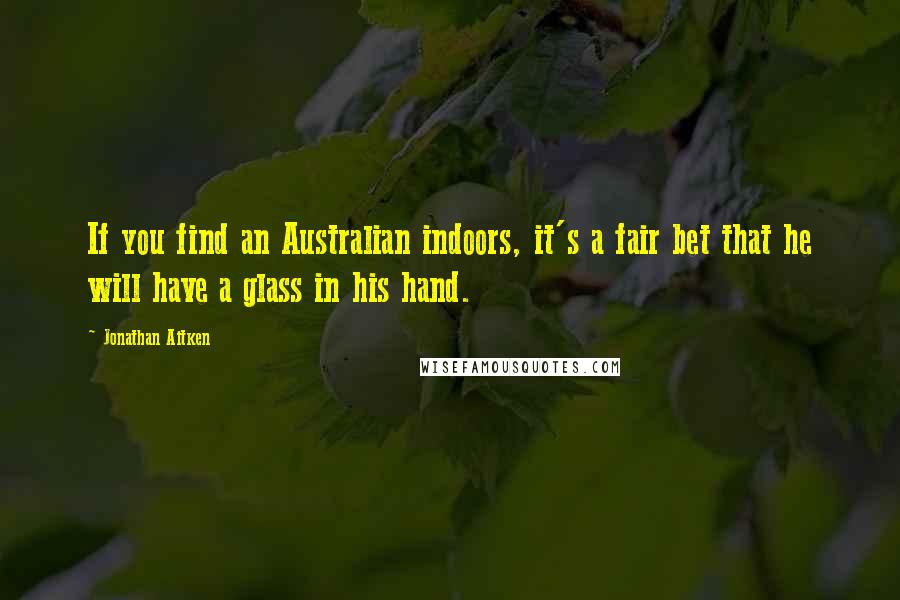 Jonathan Aitken Quotes: If you find an Australian indoors, it's a fair bet that he will have a glass in his hand.