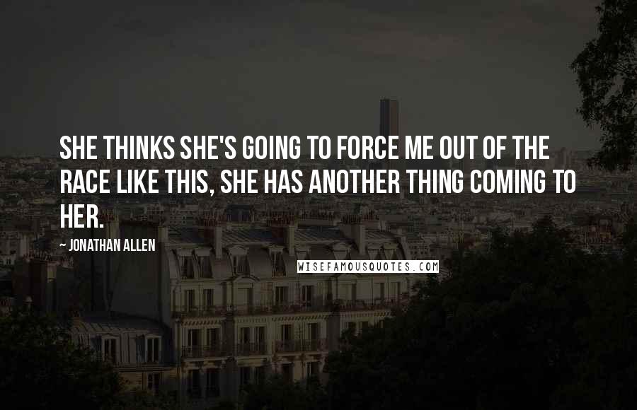 Jonathan Allen Quotes: she thinks she's going to force me out of the race like this, she has another thing coming to her.