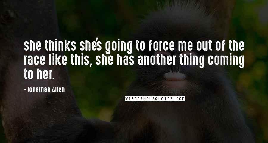 Jonathan Allen Quotes: she thinks she's going to force me out of the race like this, she has another thing coming to her.