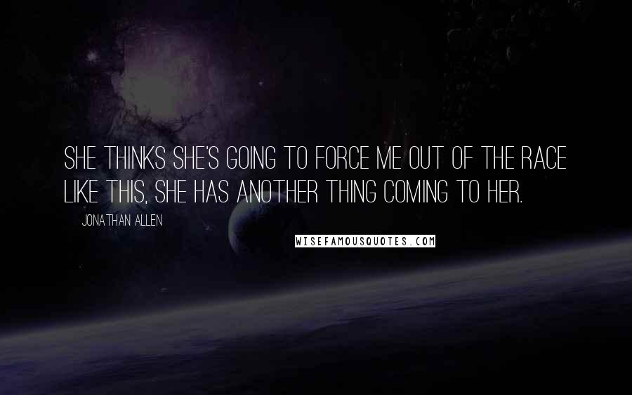 Jonathan Allen Quotes: she thinks she's going to force me out of the race like this, she has another thing coming to her.