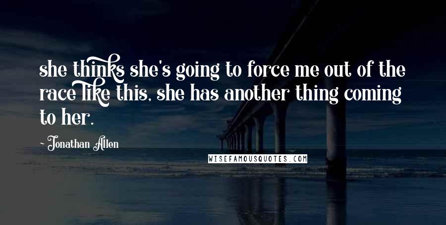 Jonathan Allen Quotes: she thinks she's going to force me out of the race like this, she has another thing coming to her.