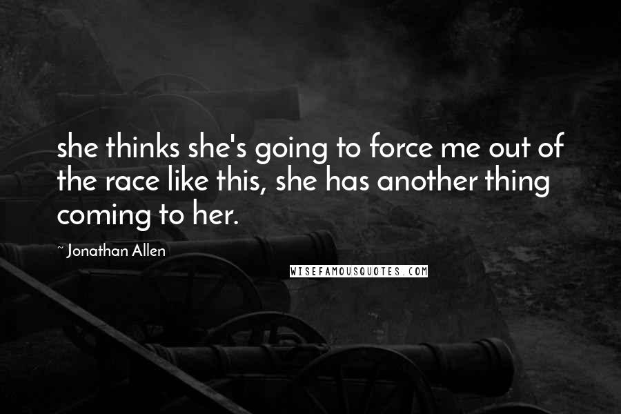 Jonathan Allen Quotes: she thinks she's going to force me out of the race like this, she has another thing coming to her.