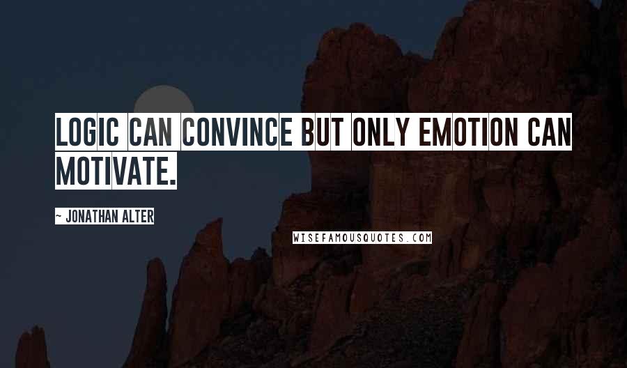 Jonathan Alter Quotes: Logic can convince but only emotion can motivate.