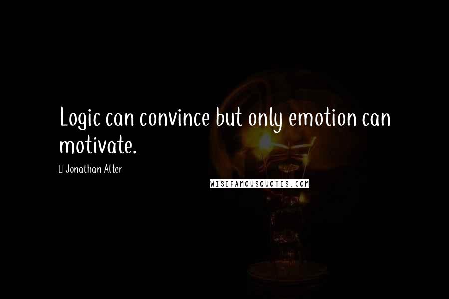 Jonathan Alter Quotes: Logic can convince but only emotion can motivate.