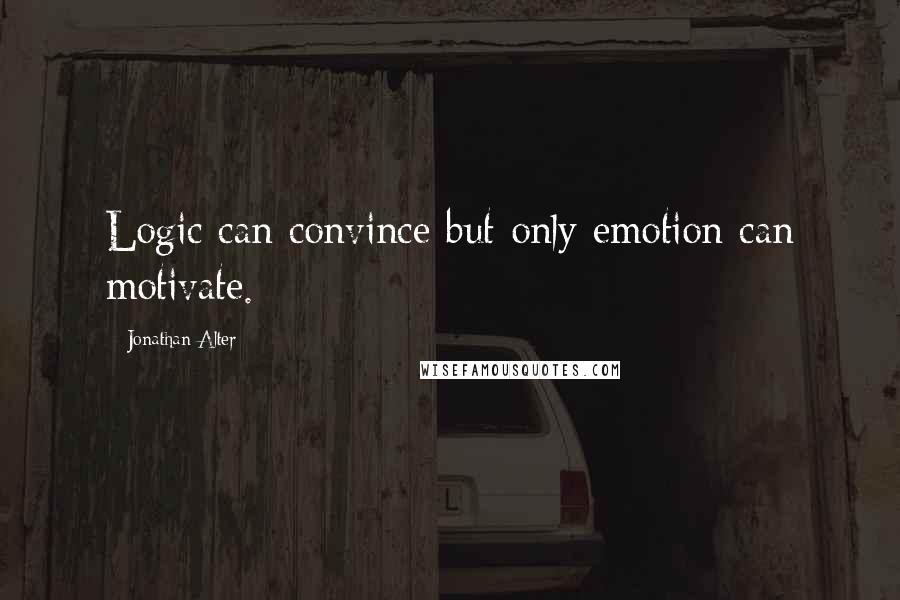 Jonathan Alter Quotes: Logic can convince but only emotion can motivate.