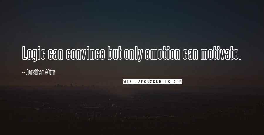 Jonathan Alter Quotes: Logic can convince but only emotion can motivate.