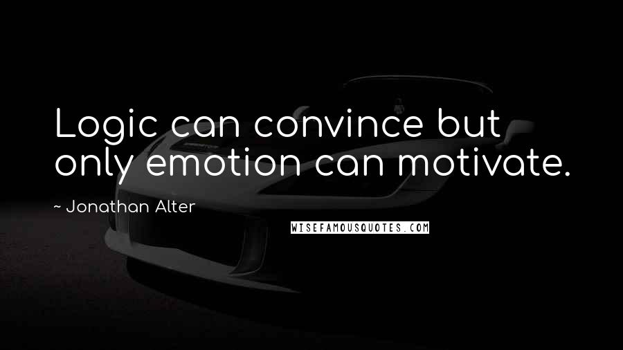 Jonathan Alter Quotes: Logic can convince but only emotion can motivate.