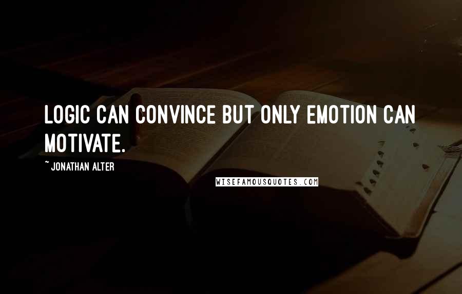 Jonathan Alter Quotes: Logic can convince but only emotion can motivate.