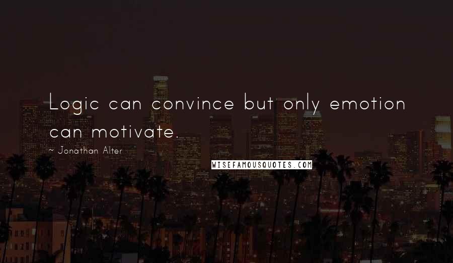 Jonathan Alter Quotes: Logic can convince but only emotion can motivate.